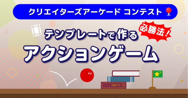 コンテスト必勝法！「クリエイターズアーケードコンテスト」テンプレートでつくるアクションゲーム